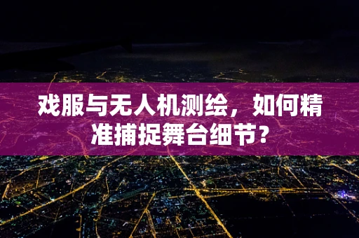 戏服与无人机测绘，如何精准捕捉舞台细节？
