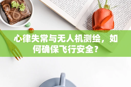 心律失常与无人机测绘，如何确保飞行安全？