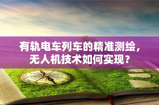 有轨电车列车的精准测绘，无人机技术如何实现？