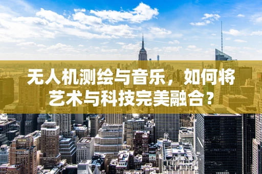 无人机测绘与音乐，如何将艺术与科技完美融合？