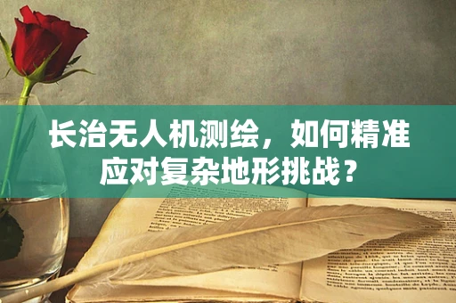 长治无人机测绘，如何精准应对复杂地形挑战？