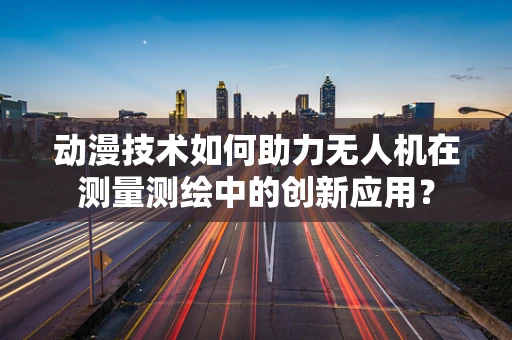 动漫技术如何助力无人机在测量测绘中的创新应用？