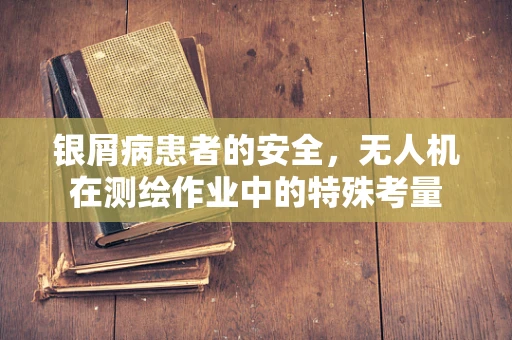 银屑病患者的安全，无人机在测绘作业中的特殊考量