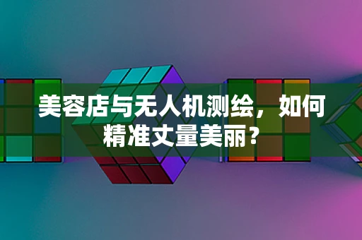 美容店与无人机测绘，如何精准丈量美丽？