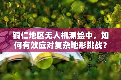 铜仁地区无人机测绘中，如何有效应对复杂地形挑战？