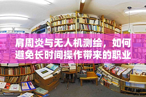 肩周炎与无人机测绘，如何避免长时间操作带来的职业伤害？