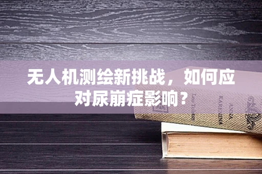 无人机测绘新挑战，如何应对尿崩症影响？