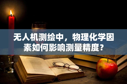 无人机测绘中，物理化学因素如何影响测量精度？