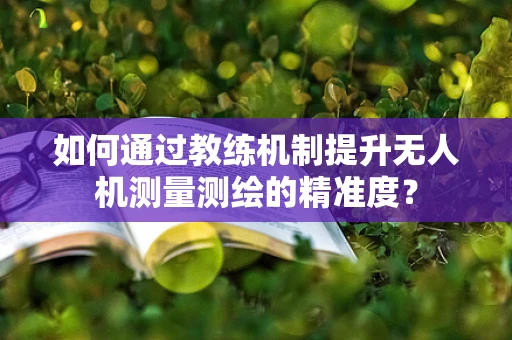 如何通过教练机制提升无人机测量测绘的精准度？