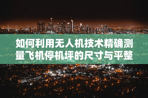 如何利用无人机技术精确测量飞机停机坪的尺寸与平整度？