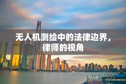 无人机测绘中的法律边界，律师的视角