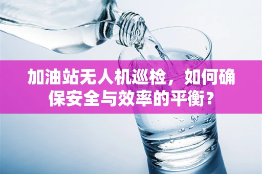 加油站无人机巡检，如何确保安全与效率的平衡？
