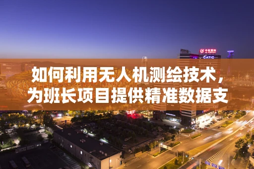 如何利用无人机测绘技术，为班长项目提供精准数据支持？
