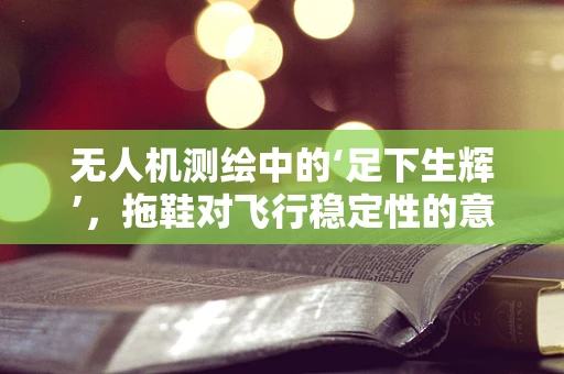 无人机测绘中的‘足下生辉’，拖鞋对飞行稳定性的意外影响