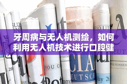 牙周病与无人机测绘，如何利用无人机技术进行口腔健康监测？