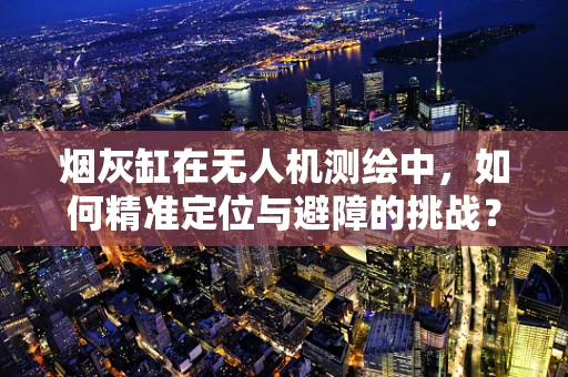 烟灰缸在无人机测绘中，如何精准定位与避障的挑战？