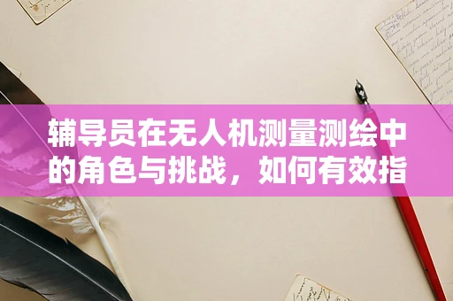 辅导员在无人机测量测绘中的角色与挑战，如何有效指导与监督？