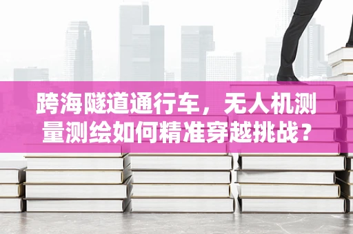 跨海隧道通行车，无人机测量测绘如何精准穿越挑战？