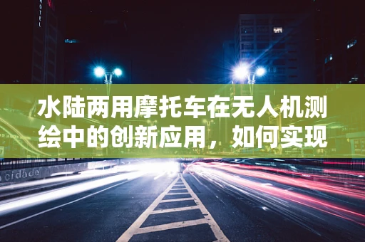 水陆两用摩托车在无人机测绘中的创新应用，如何实现高效地形适应？
