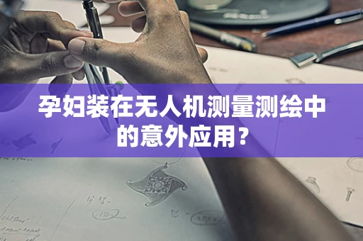 孕妇装在无人机测量测绘中的意外应用？