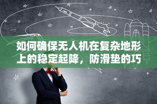 如何确保无人机在复杂地形上的稳定起降，防滑垫的巧妙应用？