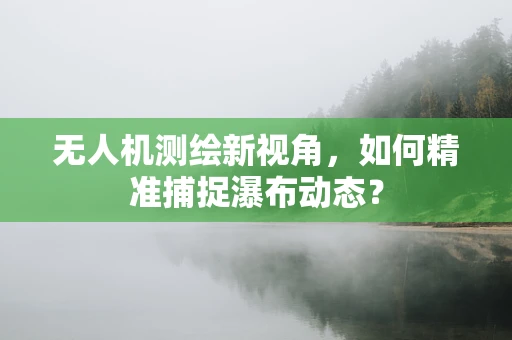 无人机测绘新视角，如何精准捕捉瀑布动态？
