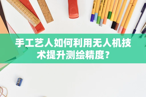 手工艺人如何利用无人机技术提升测绘精度？