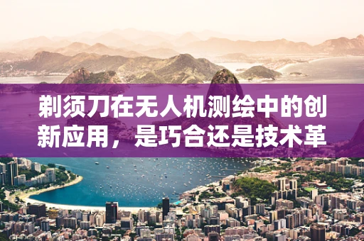 剃须刀在无人机测绘中的创新应用，是巧合还是技术革新？