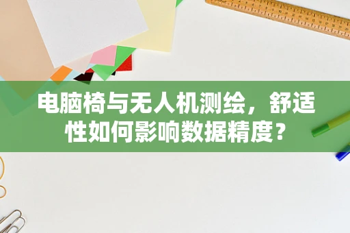 电脑椅与无人机测绘，舒适性如何影响数据精度？