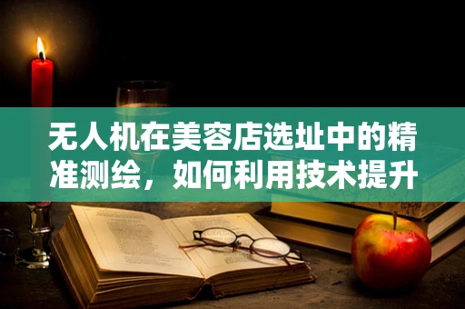 无人机在美容店选址中的精准测绘，如何利用技术提升选址效率？