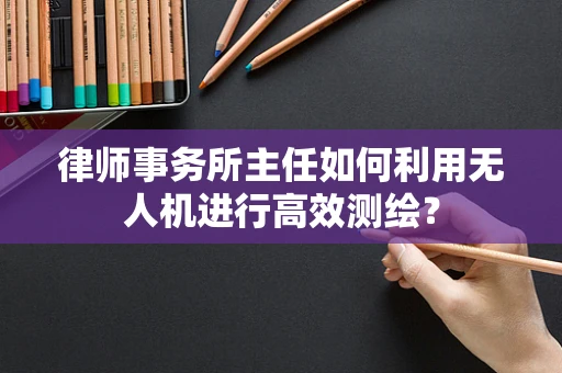 律师事务所主任如何利用无人机进行高效测绘？