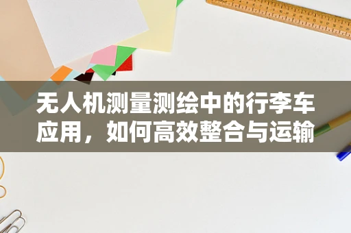 无人机测量测绘中的行李车应用，如何高效整合与运输？