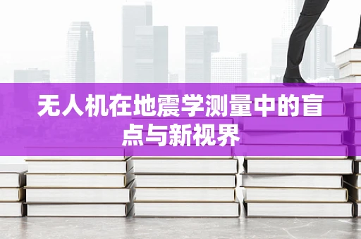 无人机在地震学测量中的盲点与新视界