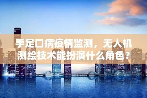 手足口病疫情监测，无人机测绘技术能扮演什么角色？