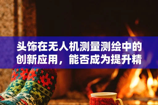 头饰在无人机测量测绘中的创新应用，能否成为提升精度的关键？