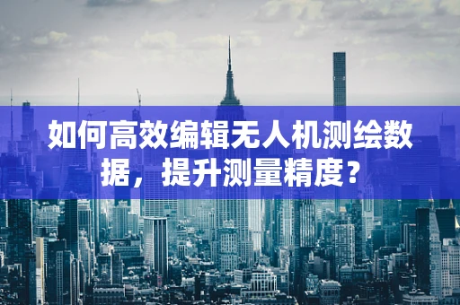 如何高效编辑无人机测绘数据，提升测量精度？