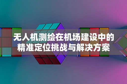 无人机测绘在机场建设中的精准定位挑战与解决方案