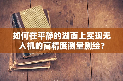 如何在平静的湖面上实现无人机的高精度测量测绘？