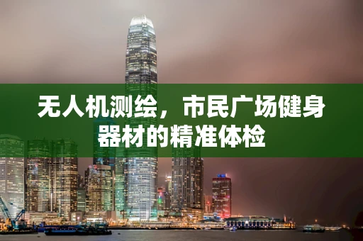 无人机测绘，市民广场健身器材的精准体检