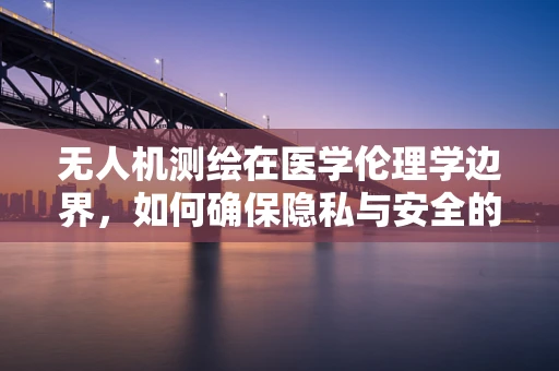 无人机测绘在医学伦理学边界，如何确保隐私与安全的平衡？