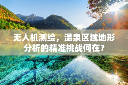 无人机测绘，温泉区域地形分析的精准挑战何在？