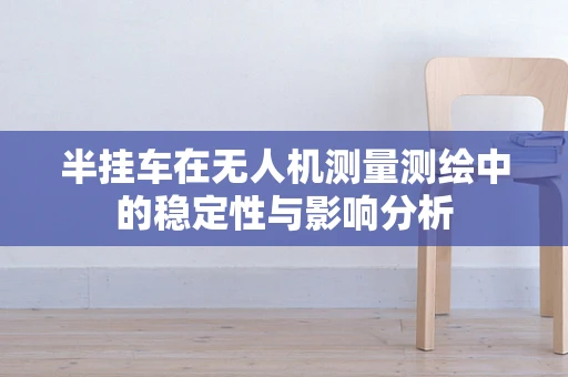 半挂车在无人机测量测绘中的稳定性与影响分析