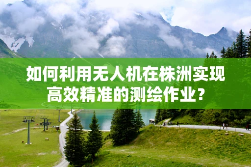 如何利用无人机在株洲实现高效精准的测绘作业？