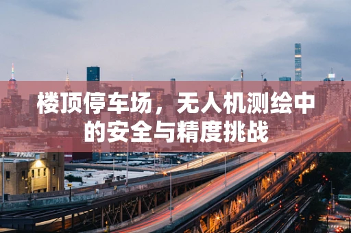 楼顶停车场，无人机测绘中的安全与精度挑战