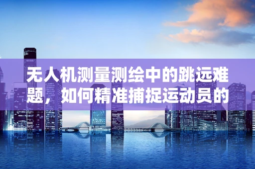 无人机测量测绘中的跳远难题，如何精准捕捉运动员的起跳瞬间？