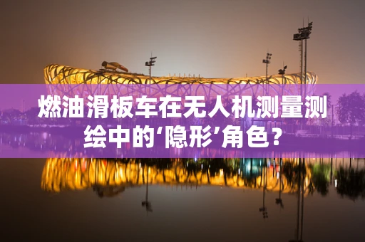 燃油滑板车在无人机测量测绘中的‘隐形’角色？