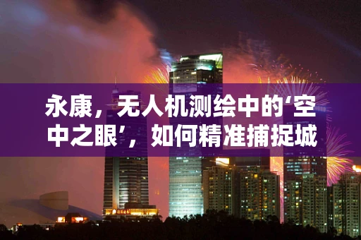 永康，无人机测绘中的‘空中之眼’，如何精准捕捉城市脉动？
