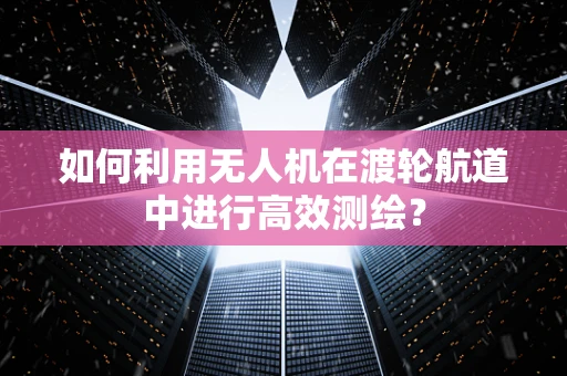 如何利用无人机在渡轮航道中进行高效测绘？