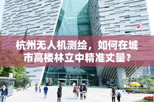 杭州无人机测绘，如何在城市高楼林立中精准丈量？