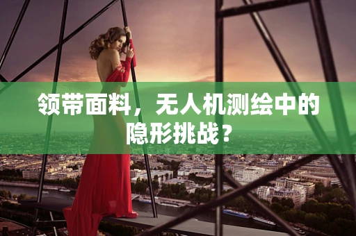 领带面料，无人机测绘中的隐形挑战？